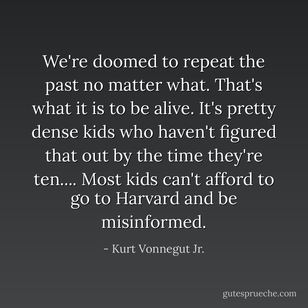 We're doomed to repeat the past no matter what. That's what it is to be alive. It's pretty dense kids who haven't figured that out by the time they're ten.... Most kids can't afford to go to Harvard and be misinformed. - Kurt Vonnegut Jr.