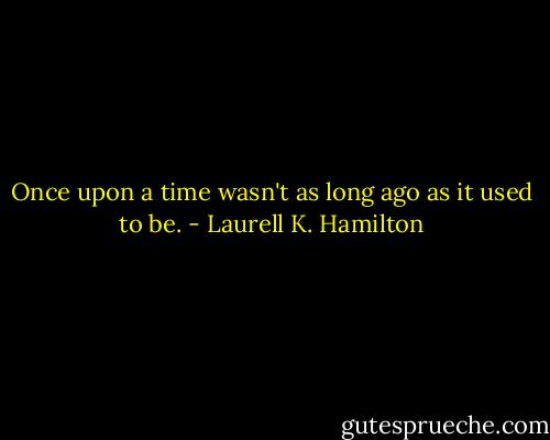 Once upon a time wasn't as long ago as it used to be. - Laurell K. Hamilton