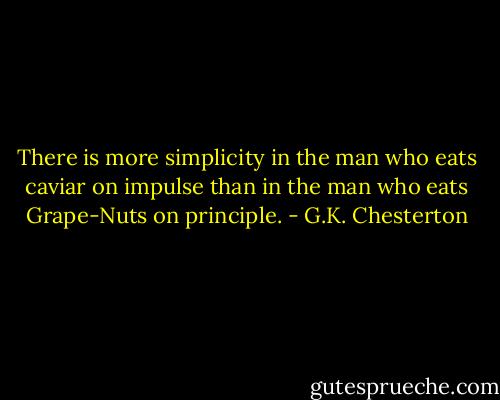 There is more simplicity in the man who eats caviar on impulse than in the man who eats Grape-Nuts on principle. - G.K. Chesterton