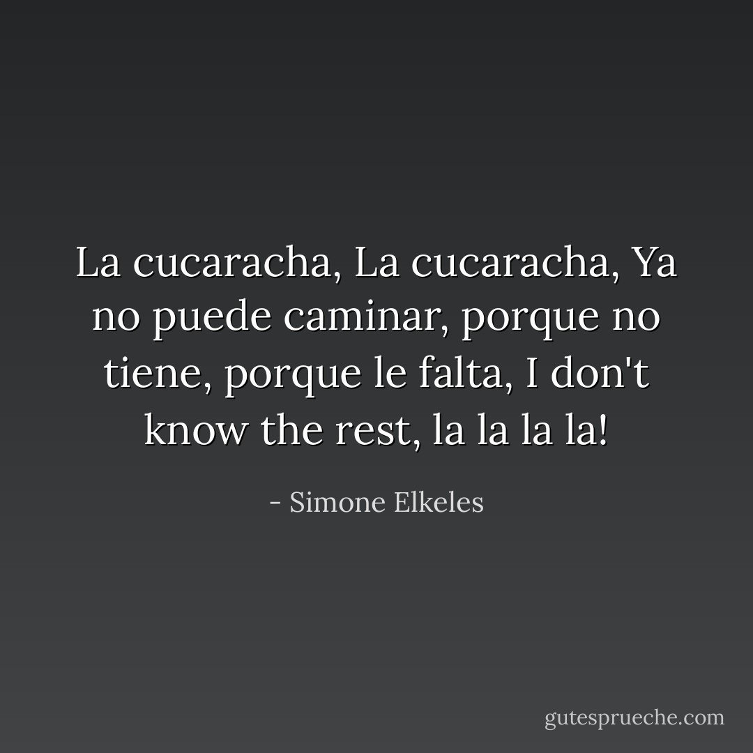 La cucaracha, La cucaracha, Ya no puede caminar, porque no tiene, porque le falta, I don't know the rest, la la la la! - Simone Elkeles