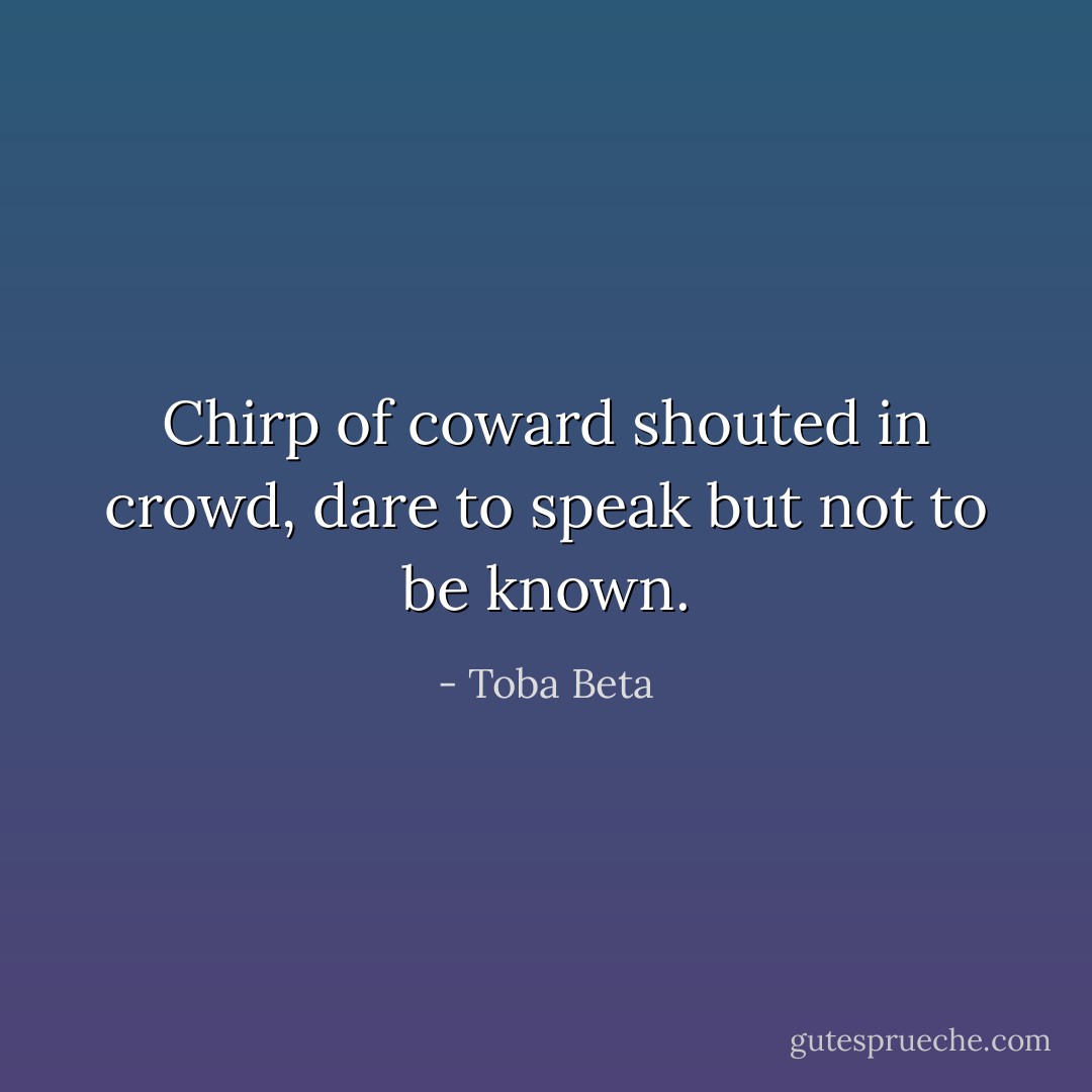 Chirp of coward shouted in crowd,<br />dare to speak but not to be known. - Toba Beta