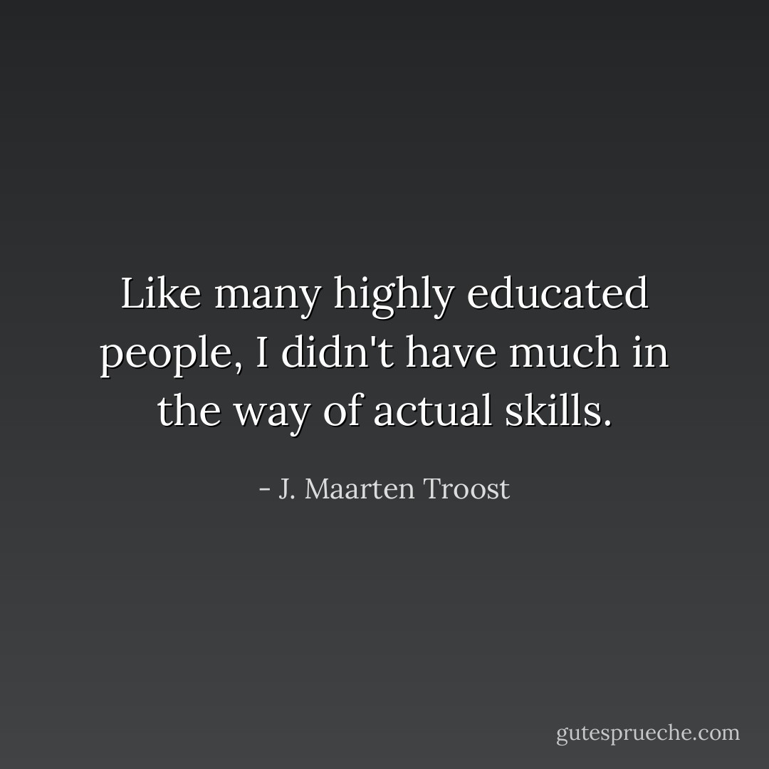 Like many highly educated people, I didn't have much in the way of actual skills. - J. Maarten Troost
