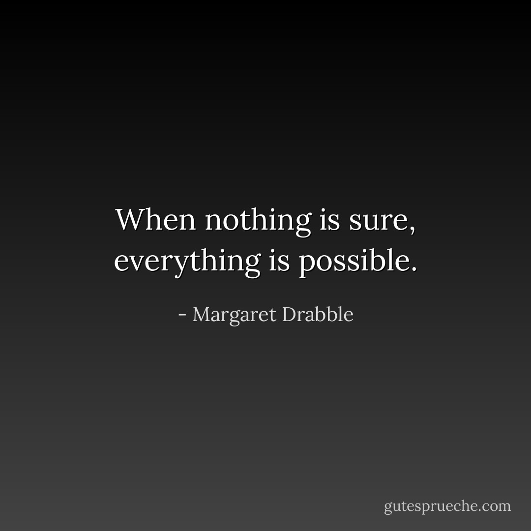 When nothing is sure, everything is possible. - Margaret Drabble