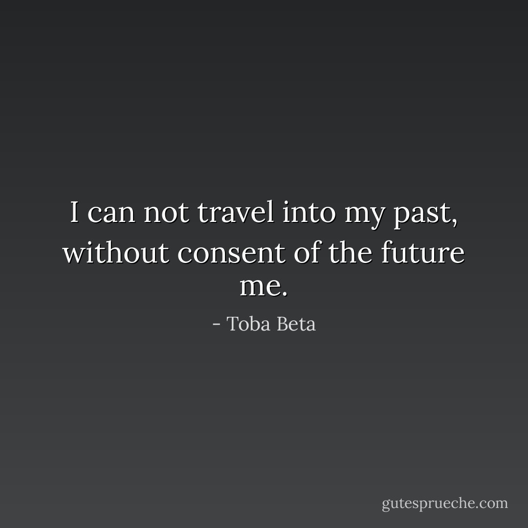 I can not travel into my past,<br />without consent of the future me. - Toba Beta