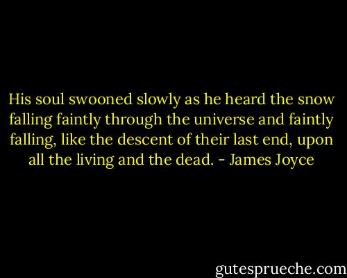 His soul swooned slowly as he heard the snow falling faintly through the universe and faintly falling, like the descent of their last end, upon all the living and the dead. - James Joyce