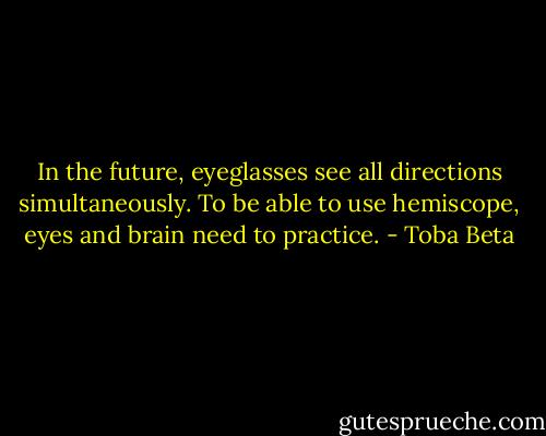 In the future, eyeglasses see all directions simultaneously.<br />To be able to use hemiscope, eyes and brain need to practice. - Toba Beta