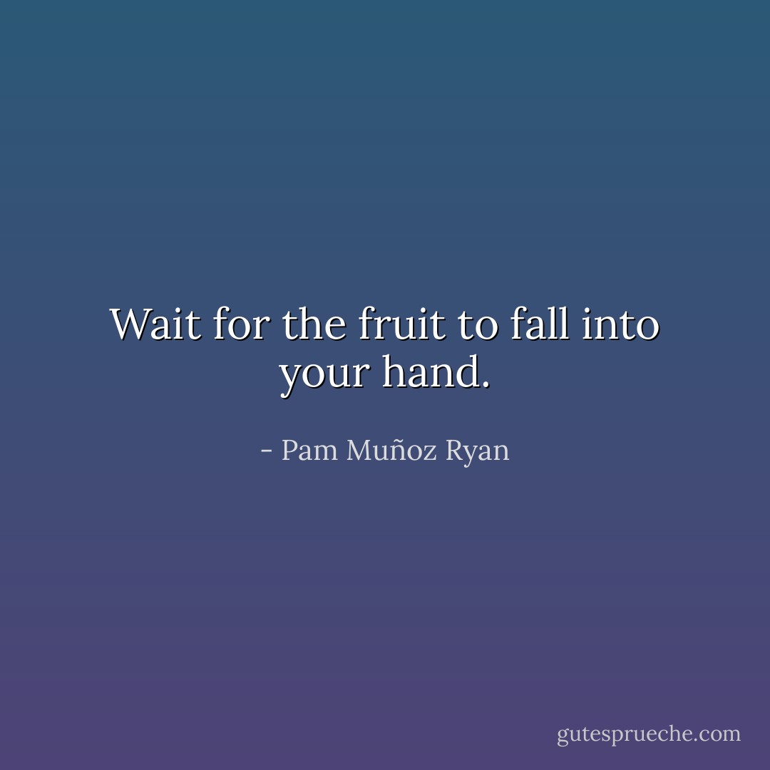 Wait for the fruit to fall into your hand. - Pam Muñoz Ryan