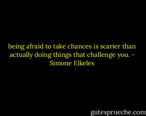 being afraid to take chances is scarier than actually doing things that challenge you. - Simone Elkeles