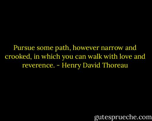 Pursue some path, however narrow and crooked, in which you can walk with love and reverence. - Henry David Thoreau