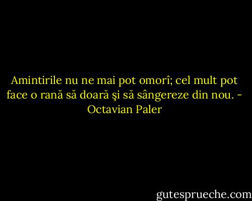 Amintirile nu ne mai pot omorî; cel mult pot face o rană să doară şi să sângereze din nou. - Octavian Paler