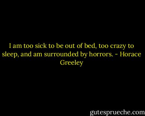 I am too sick to be out of bed, too crazy to sleep, and am surrounded by horrors. - Horace Greeley