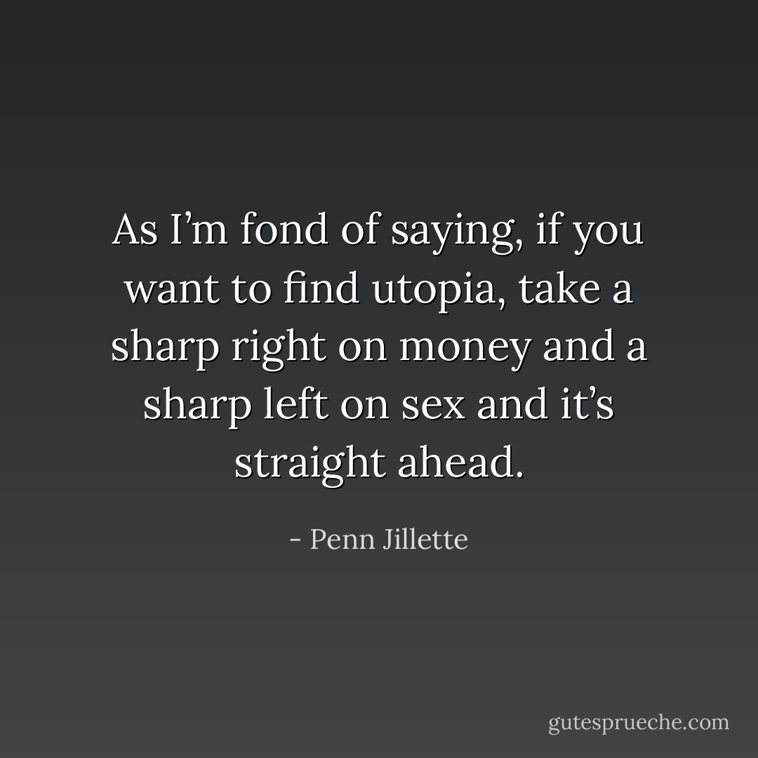As I’m fond of saying, if you want to find utopia, take a sharp right on money and a sharp left on sex and it’s straight ahead. - Penn Jillette