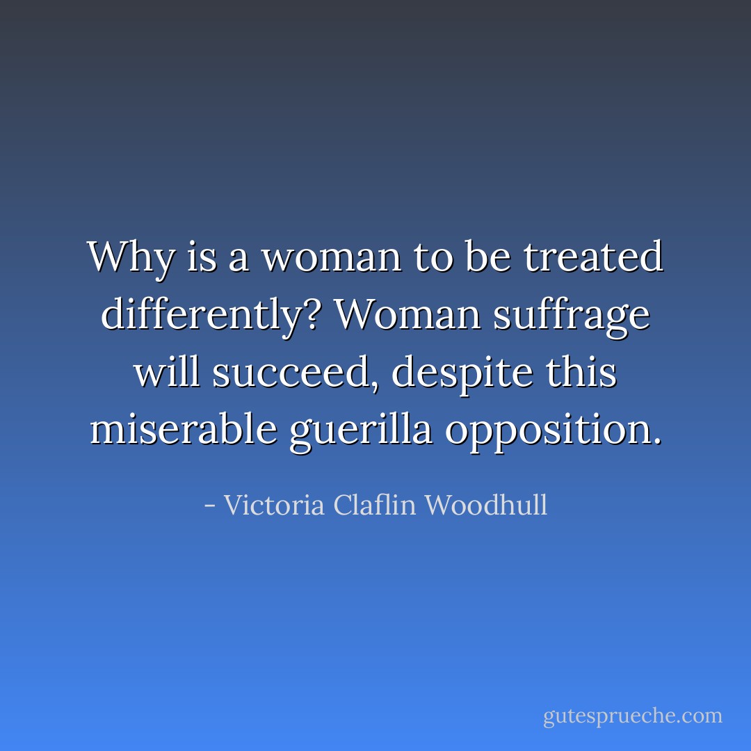 Why is a woman to be treated differently? Woman suffrage will succeed, despite this miserable guerilla opposition. - Victoria Claflin Woodhull