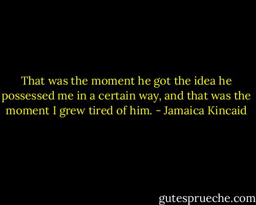That was the moment he got the idea he possessed me in a certain way, and that was the moment I grew tired of him. - Jamaica Kincaid