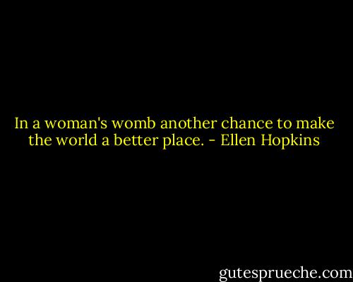 In a woman's womb another chance to make<br />the world a better place. - Ellen Hopkins