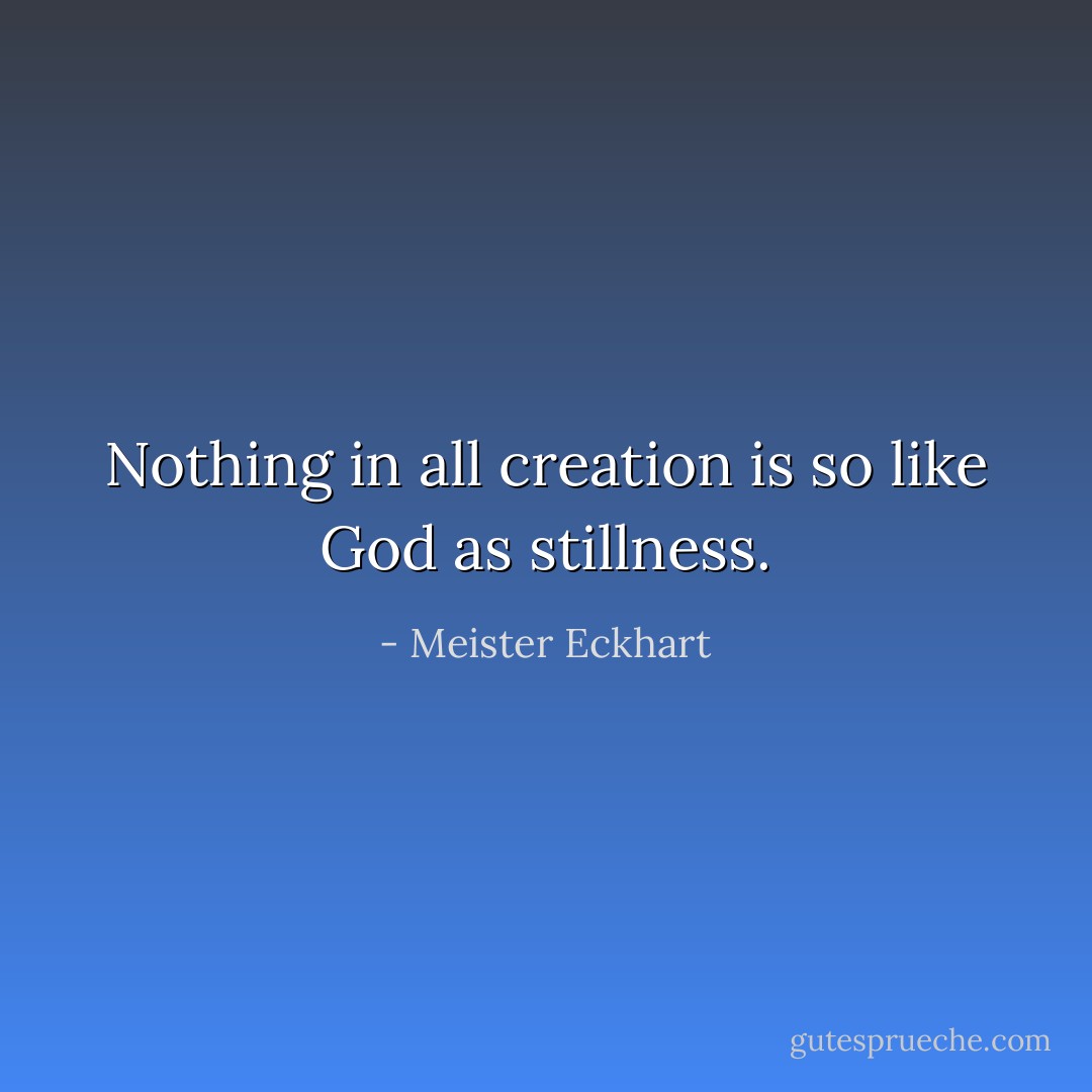 Nothing in all creation is so like God as stillness. - Meister Eckhart