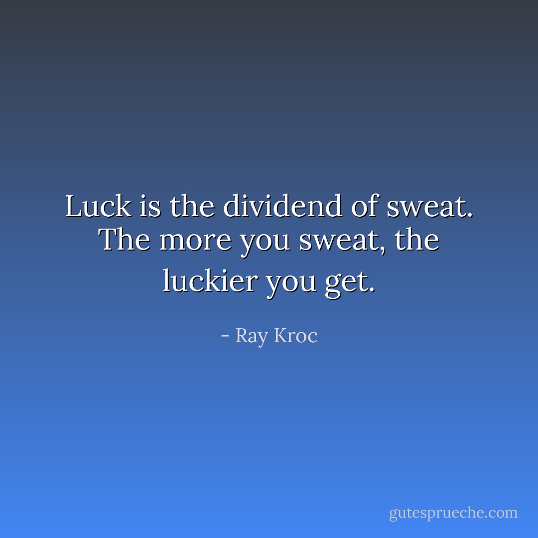 Luck is the dividend of sweat. The more you sweat, the luckier you get. - Ray Kroc