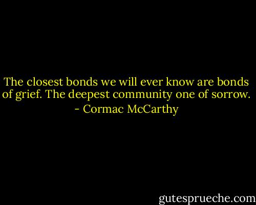 The closest bonds we will ever know are bonds of grief. The deepest community one of sorrow. - Cormac McCarthy