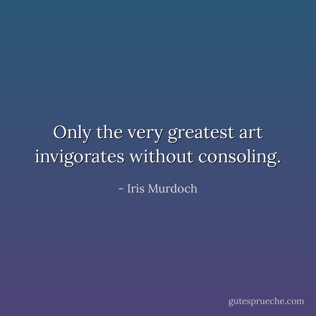 Only the very greatest art invigorates without consoling. - Iris Murdoch