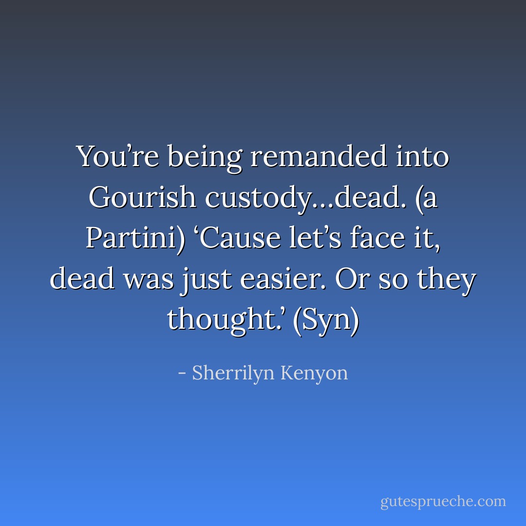 You’re being remanded into Gourish custody…dead. (a Partini)<br />‘Cause let’s face it, dead was just easier. Or so they thought.’ (Syn) - Sherrilyn Kenyon