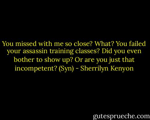 You missed with me so close? What? You failed your assassin training classes? Did you even bother to show up? Or are you just that incompetent? (Syn) - Sherrilyn Kenyon
