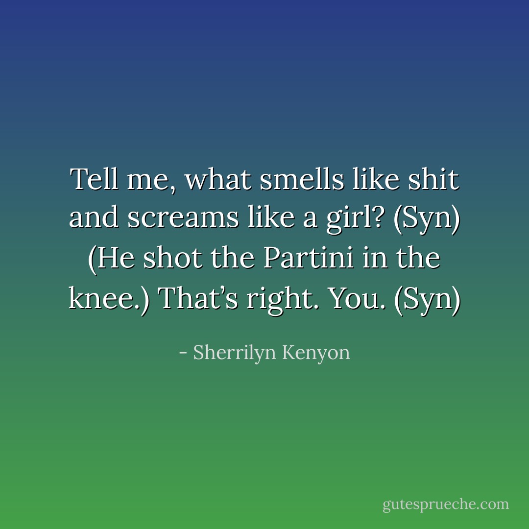 Tell me, what smells like shit and screams like a girl? (Syn)<br />(He shot the Partini in the knee.)<br />That’s right. You. (Syn) - Sherrilyn Kenyon