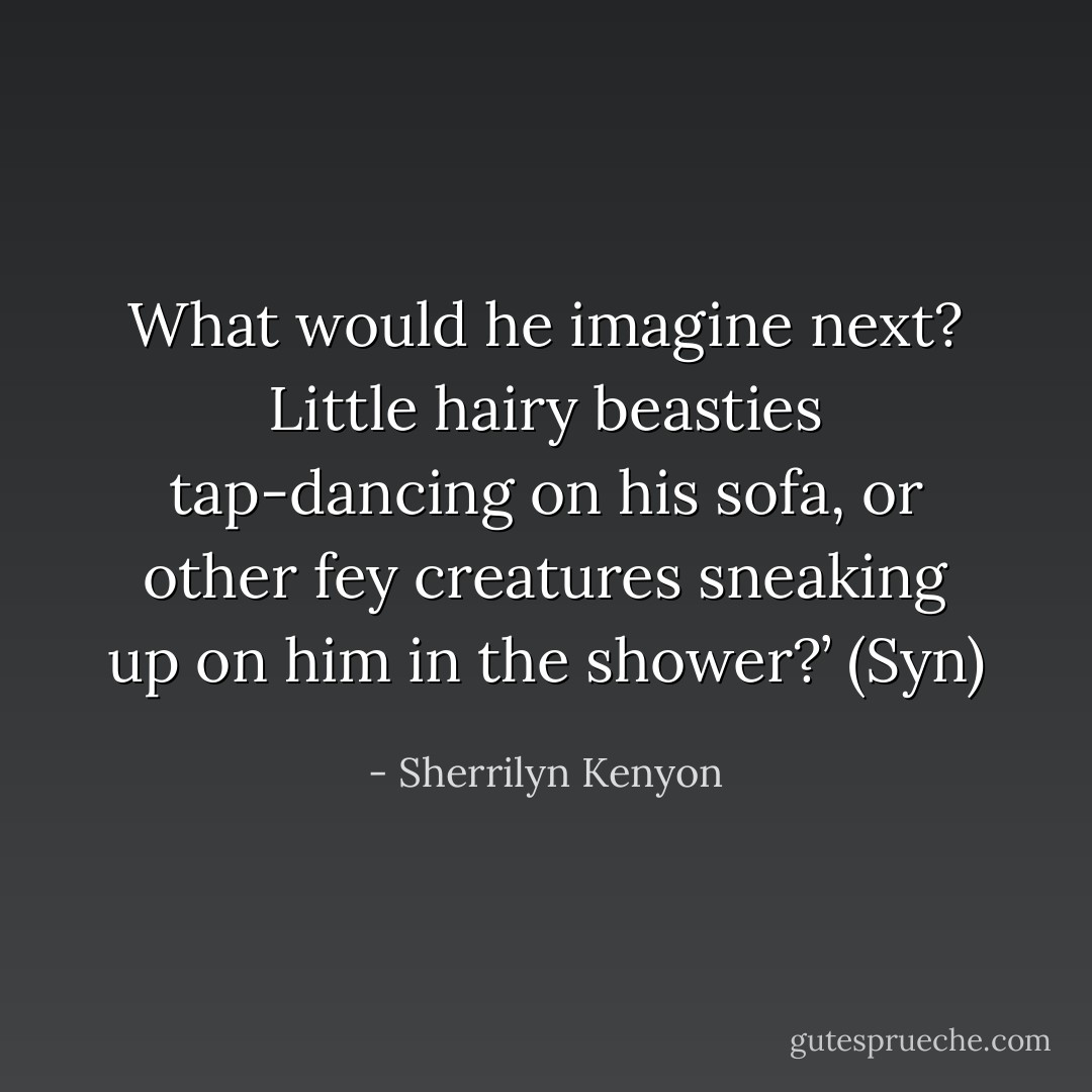 What would he imagine next? Little hairy beasties tap-dancing on his sofa, or other fey creatures sneaking up on him in the shower?’ (Syn) - Sherrilyn Kenyon