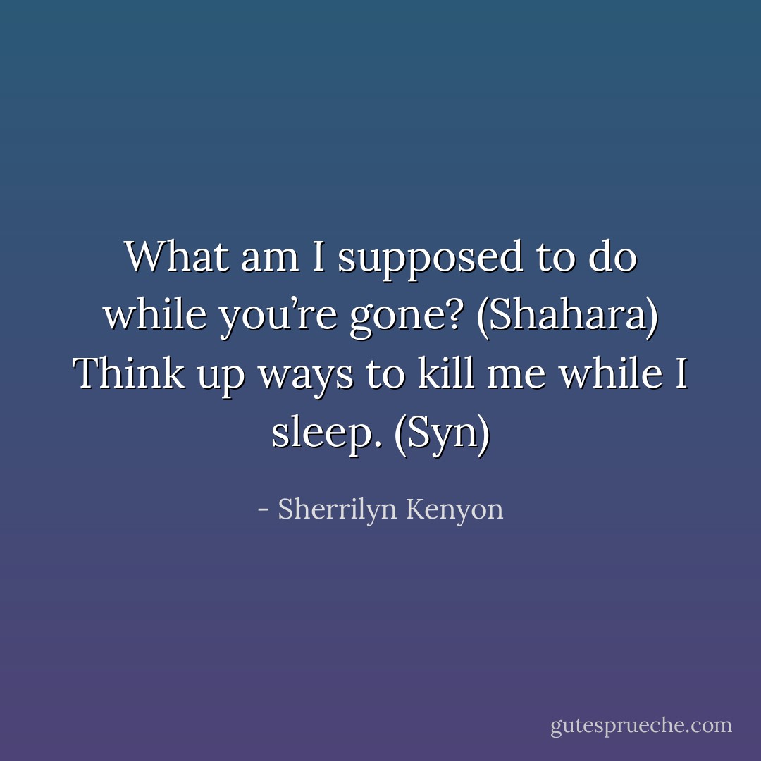What am I supposed to do while you’re gone? (Shahara)<br />Think up ways to kill me while I sleep. (Syn) - Sherrilyn Kenyon