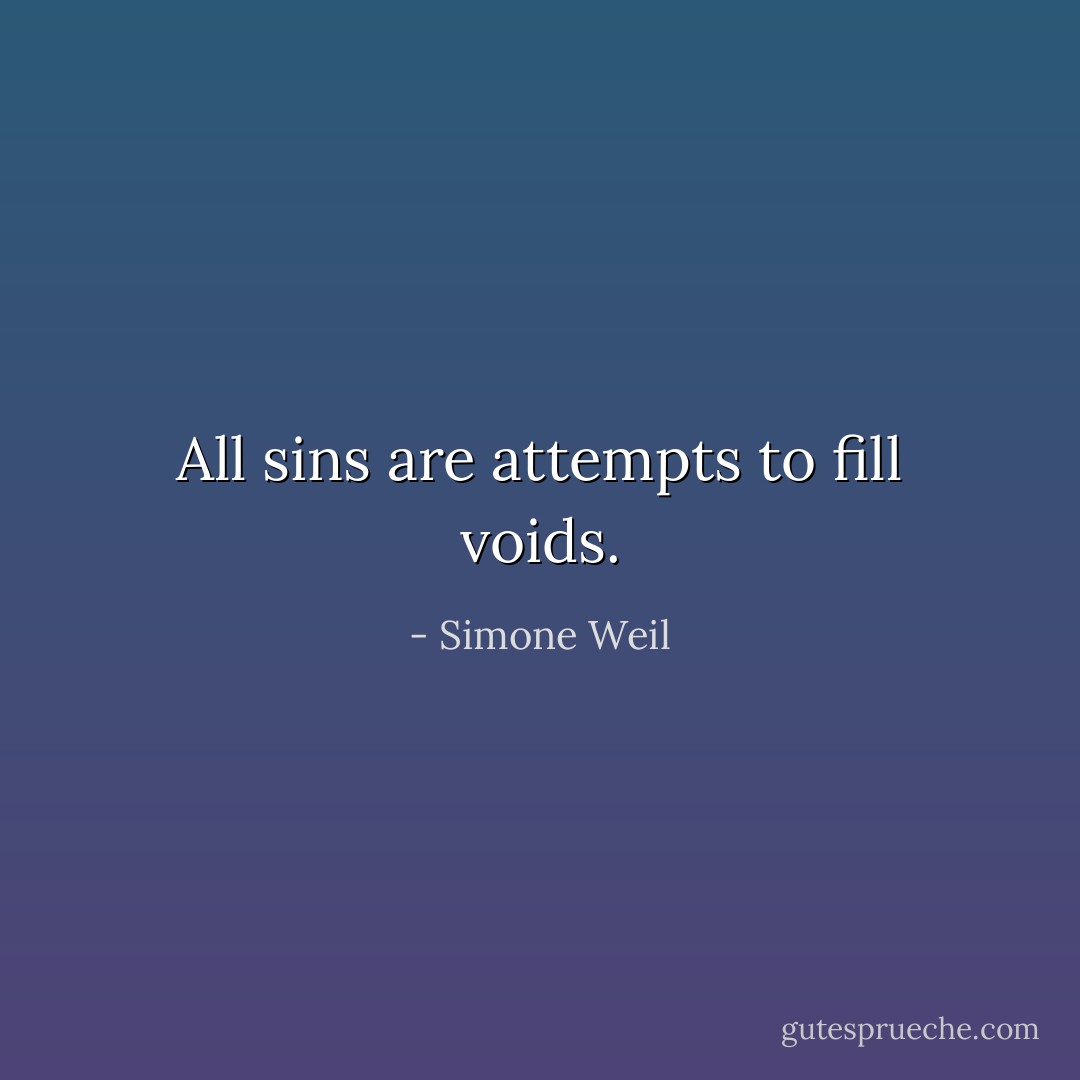 All sins are attempts to fill voids. - Simone Weil