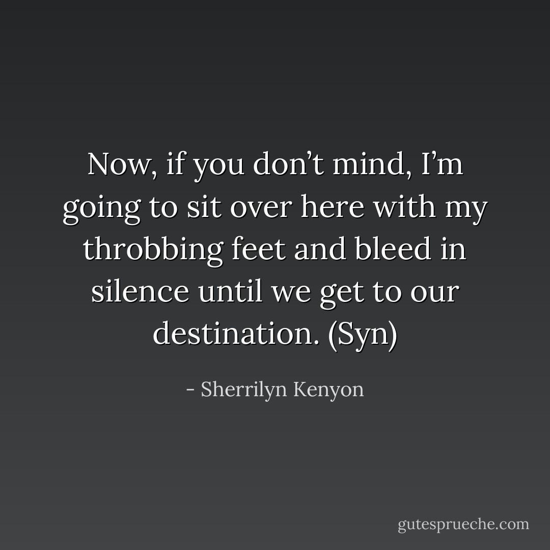 Now, if you don’t mind, I’m going to sit over here with my throbbing feet and bleed in silence until we get to our destination. (Syn) - Sherrilyn Kenyon