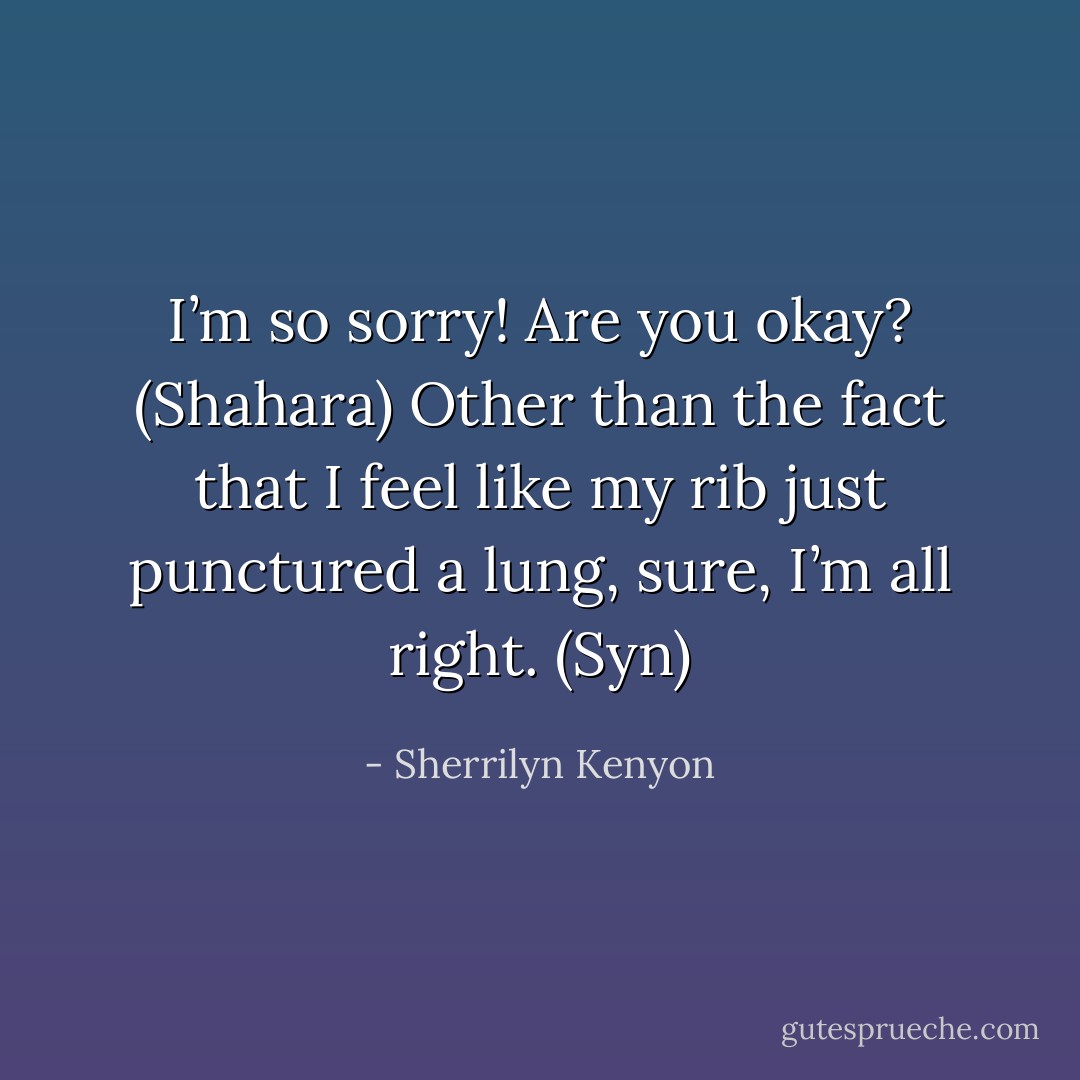 I’m so sorry! Are you okay? (Shahara)<br />Other than the fact that I feel like my rib just punctured a lung, sure, I’m all right. (Syn) - Sherrilyn Kenyon