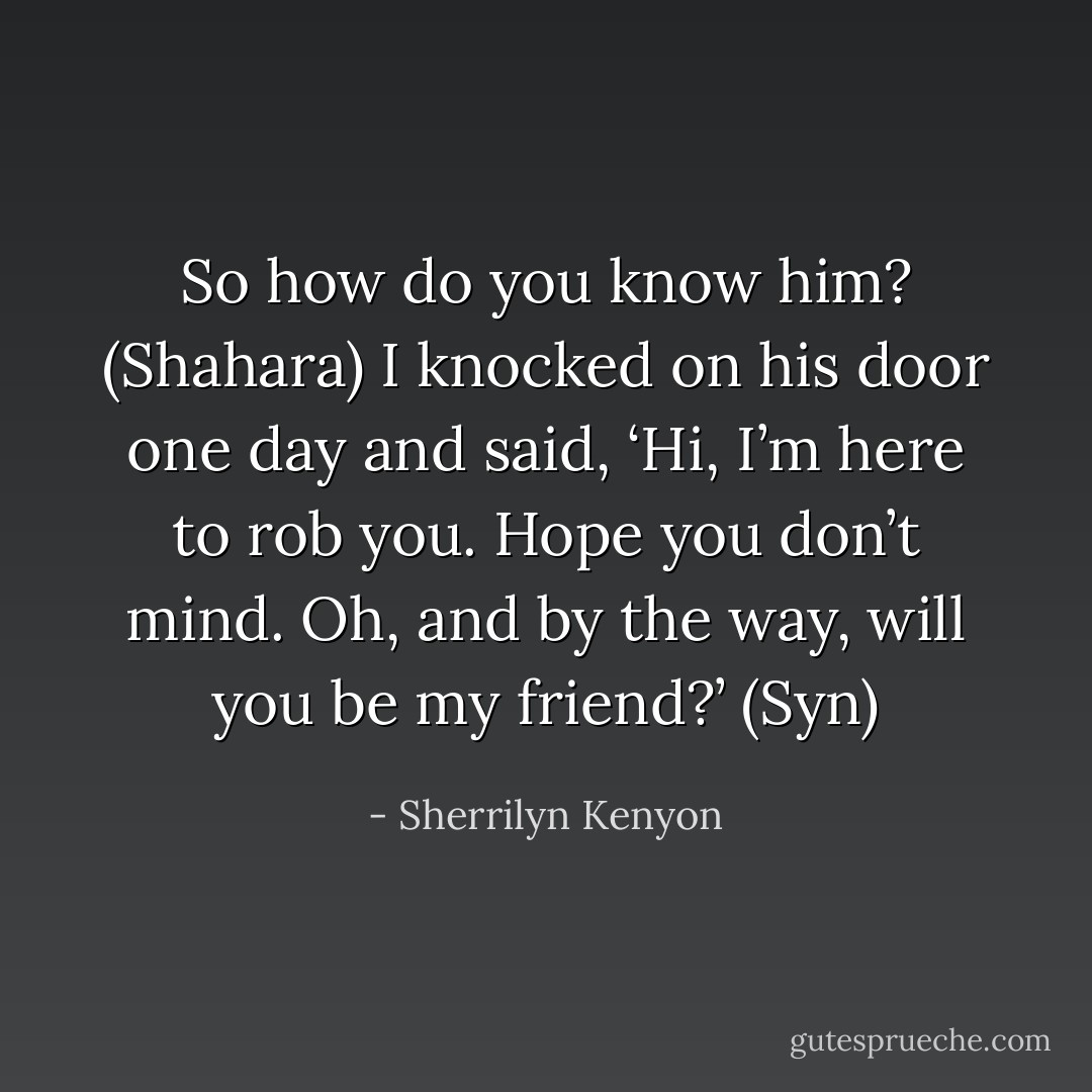 So how do you know him? (Shahara)<br />I knocked on his door one day and said, ‘Hi, I’m here to rob you. Hope you don’t mind. Oh, and by the way, will you be my friend?’ (Syn) - Sherrilyn Kenyon