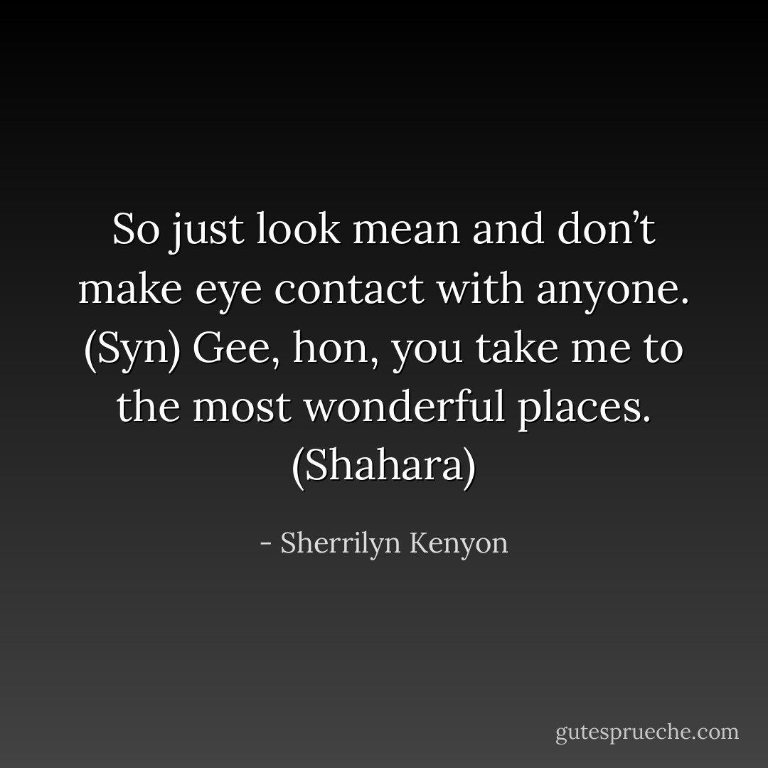 So just look mean and don’t make eye contact with anyone. (Syn)<br />Gee, hon, you take me to the most wonderful places. (Shahara) - Sherrilyn Kenyon