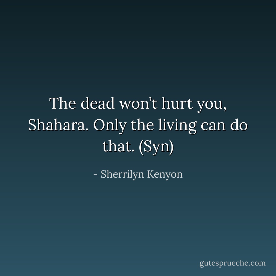 The dead won’t hurt you, Shahara. Only the living can do that. (Syn) - Sherrilyn Kenyon
