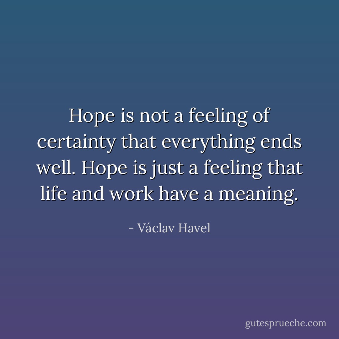 Hope is not a feeling of certainty that everything ends well. Hope is just a feeling that life and work have a meaning. - Václav Havel