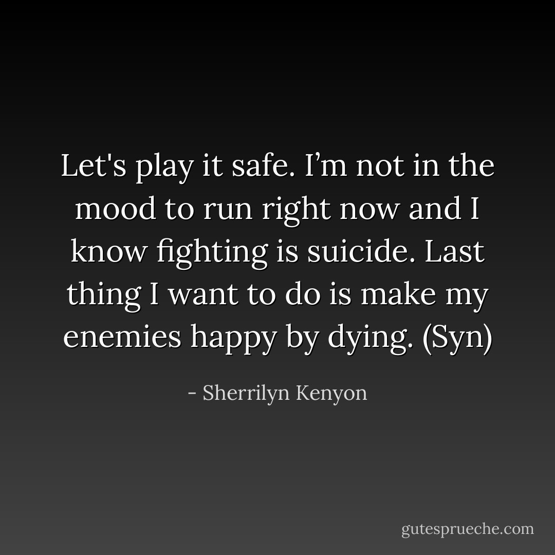Let's play it safe. I’m not in the mood to run right now and I know fighting is suicide. Last thing I want to do is make my enemies happy by dying. (Syn) - Sherrilyn Kenyon