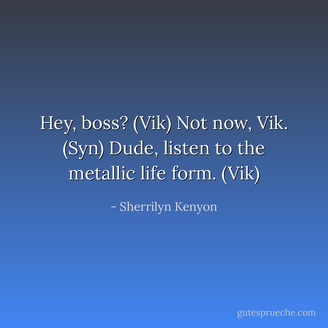 Hey, boss? (Vik)<br />Not now, Vik. (Syn)<br />Dude, listen to the metallic life form. (Vik) - Sherrilyn Kenyon