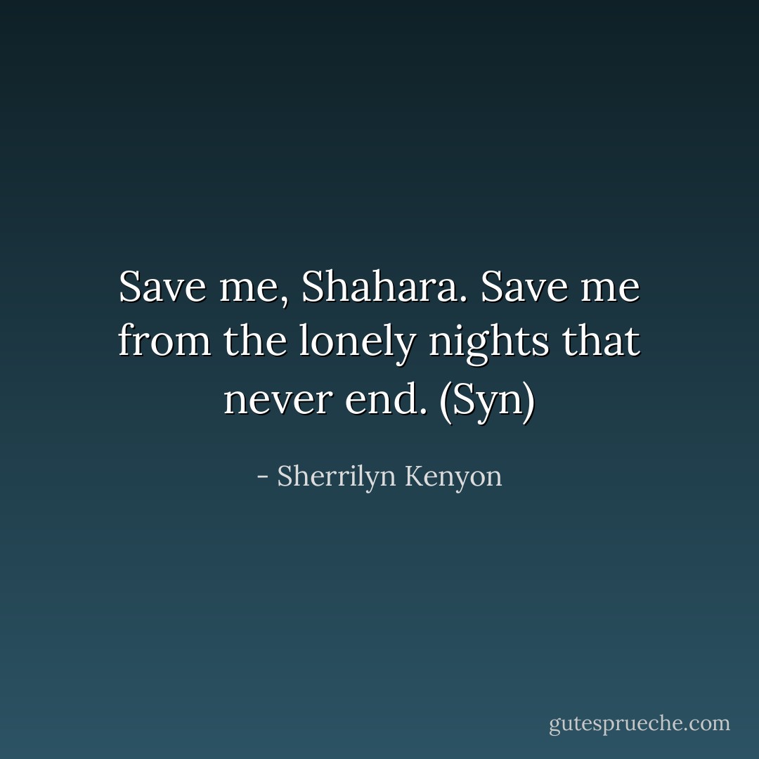 Save me, Shahara. Save me from the lonely nights that never end. (Syn) - Sherrilyn Kenyon