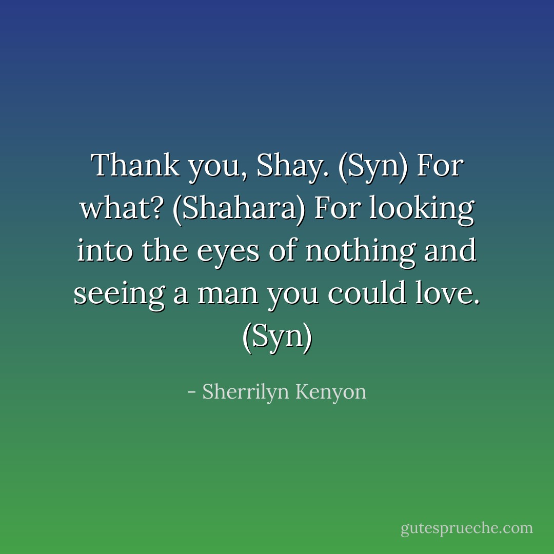 Thank you, Shay. (Syn)<br />For what? (Shahara)<br />For looking into the eyes of nothing and seeing a man you could love. (Syn) - Sherrilyn Kenyon