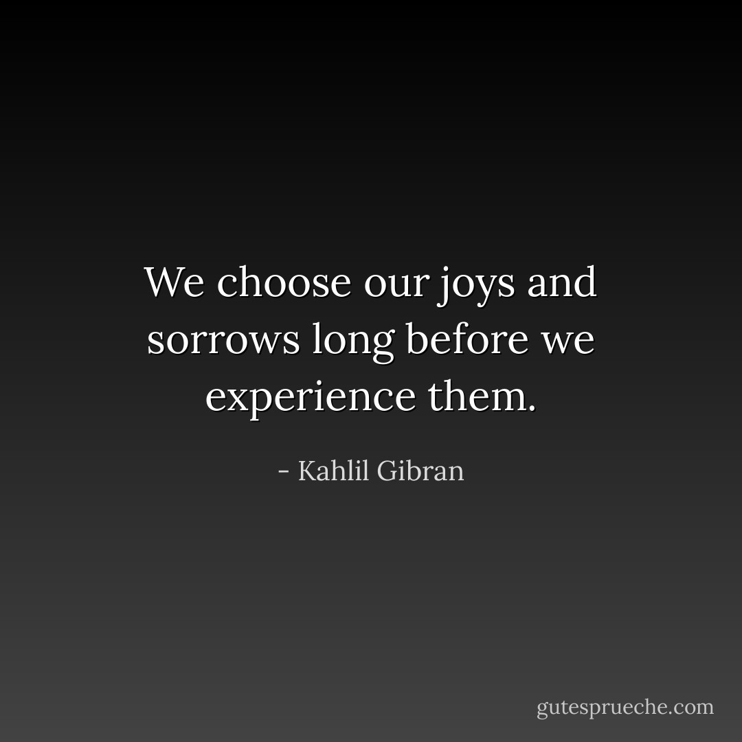 We choose our joys and sorrows long before we experience them. - Kahlil Gibran