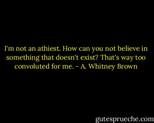 I'm not an athiest. How can you not believe in something that doesn't exist? That's way too convoluted for me. - A. Whitney Brown