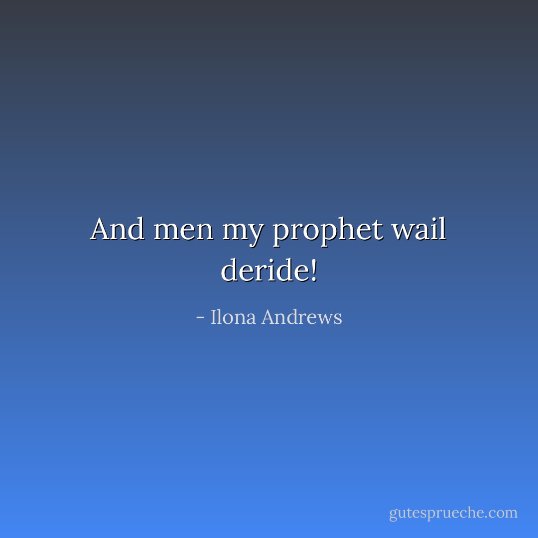 And men my prophet wail deride! - Ilona Andrews