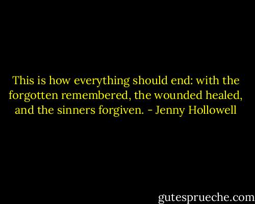 This is how everything should end: with the forgotten remembered, the wounded healed, and the sinners forgiven. - Jenny Hollowell