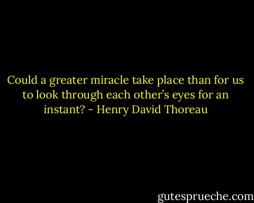 Could a greater miracle take place than for us to look through each other’s eyes for an instant? - Henry David Thoreau