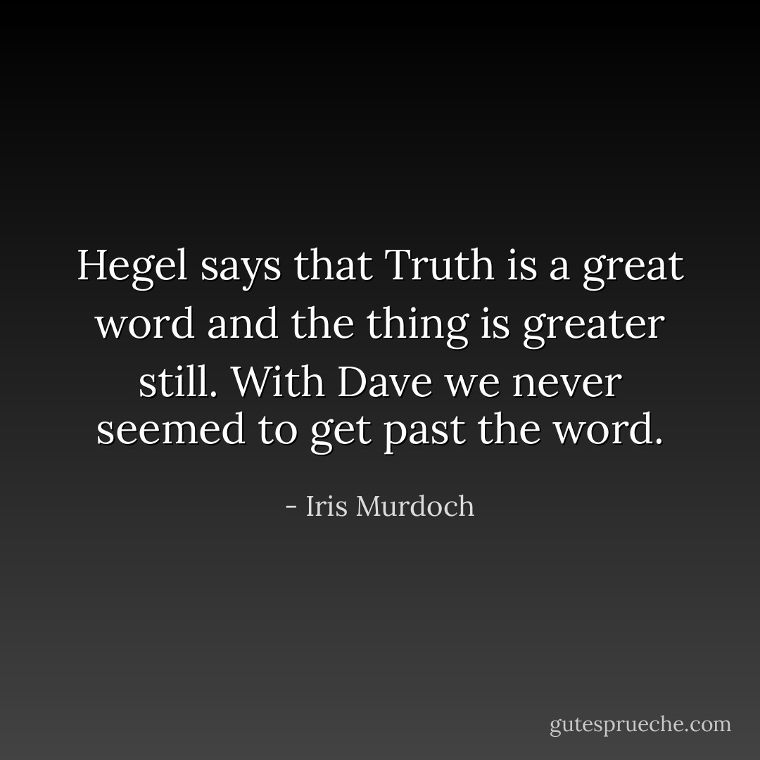 Hegel says that Truth is a great word and the thing is greater still. With Dave we never seemed to get past the word. - Iris Murdoch