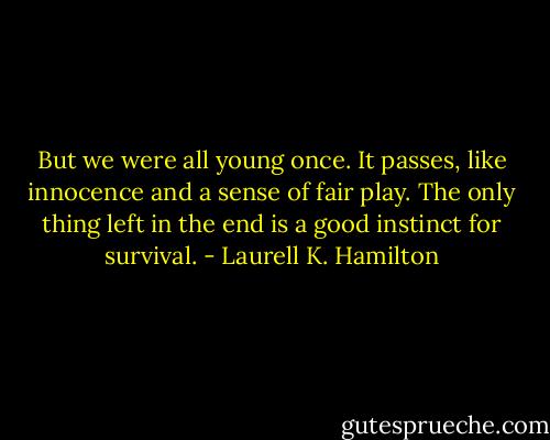But we were all young once. It passes, like innocence and a sense of fair play. The only thing left in the end is a good instinct for survival. - Laurell K. Hamilton