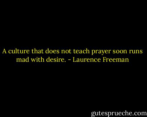 A culture that does not teach prayer soon runs mad with desire. - Laurence Freeman