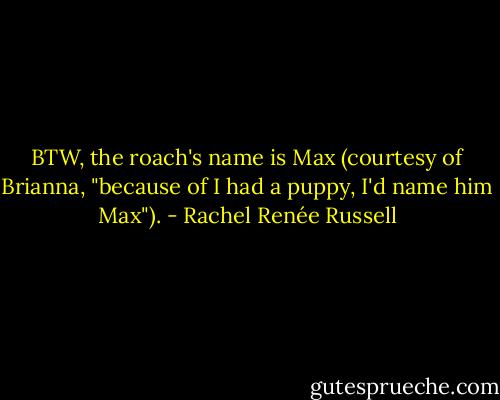 BTW, the roach's name is Max (courtesy of Brianna, "because of I had a puppy, I'd name him Max"). - Rachel Renée Russell