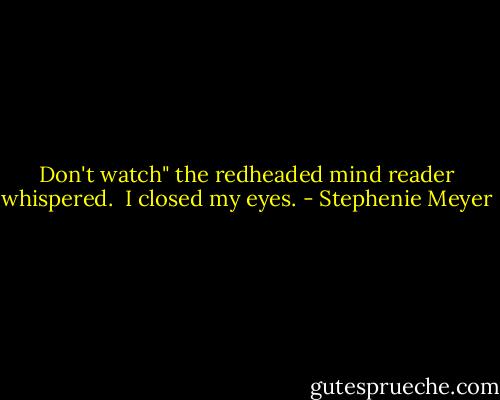 Don't watch" the redheaded mind reader whispered. <br />I closed my eyes. - Stephenie Meyer