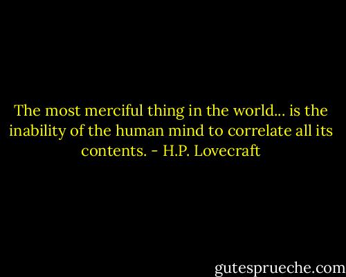 The most merciful thing in the world... is the inability of the human mind to correlate all its contents. - H.P. Lovecraft